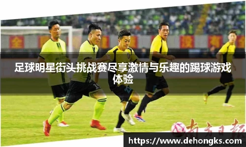 足球明星街头挑战赛尽享激情与乐趣的踢球游戏体验
