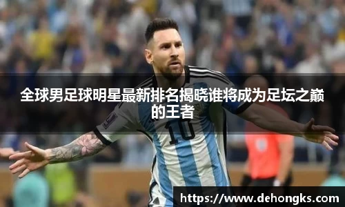 全球男足球明星最新排名揭晓谁将成为足坛之巅的王者