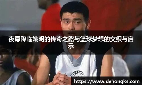 夜幕降临姚明的传奇之路与篮球梦想的交织与启示
