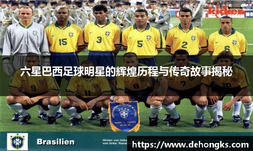 六星巴西足球明星的辉煌历程与传奇故事揭秘
