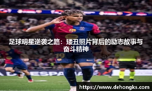 足球明星逆袭之路：矮丑照片背后的励志故事与奋斗精神