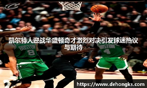 凯尔特人迎战华盛顿奇才激烈对决引发球迷热议与期待