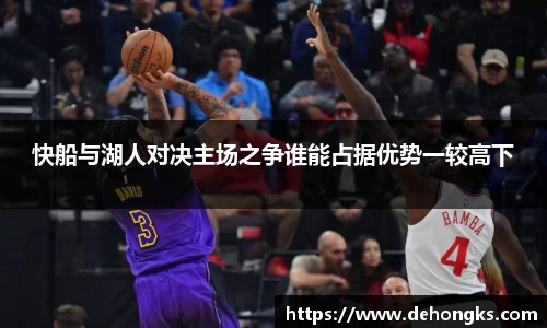 快船与湖人对决主场之争谁能占据优势一较高下