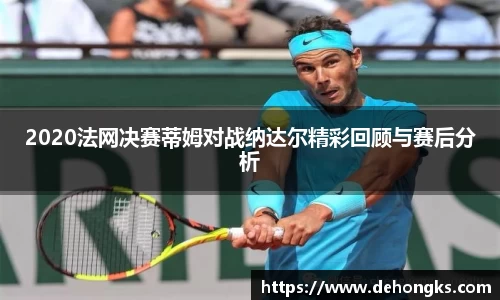 2020法网决赛蒂姆对战纳达尔精彩回顾与赛后分析