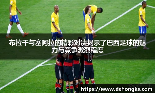 布拉干与塞阿拉的精彩对决揭示了巴西足球的魅力与竞争激烈程度
