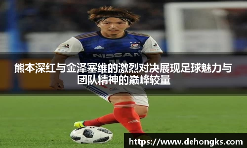 熊本深红与金泽塞维的激烈对决展现足球魅力与团队精神的巅峰较量